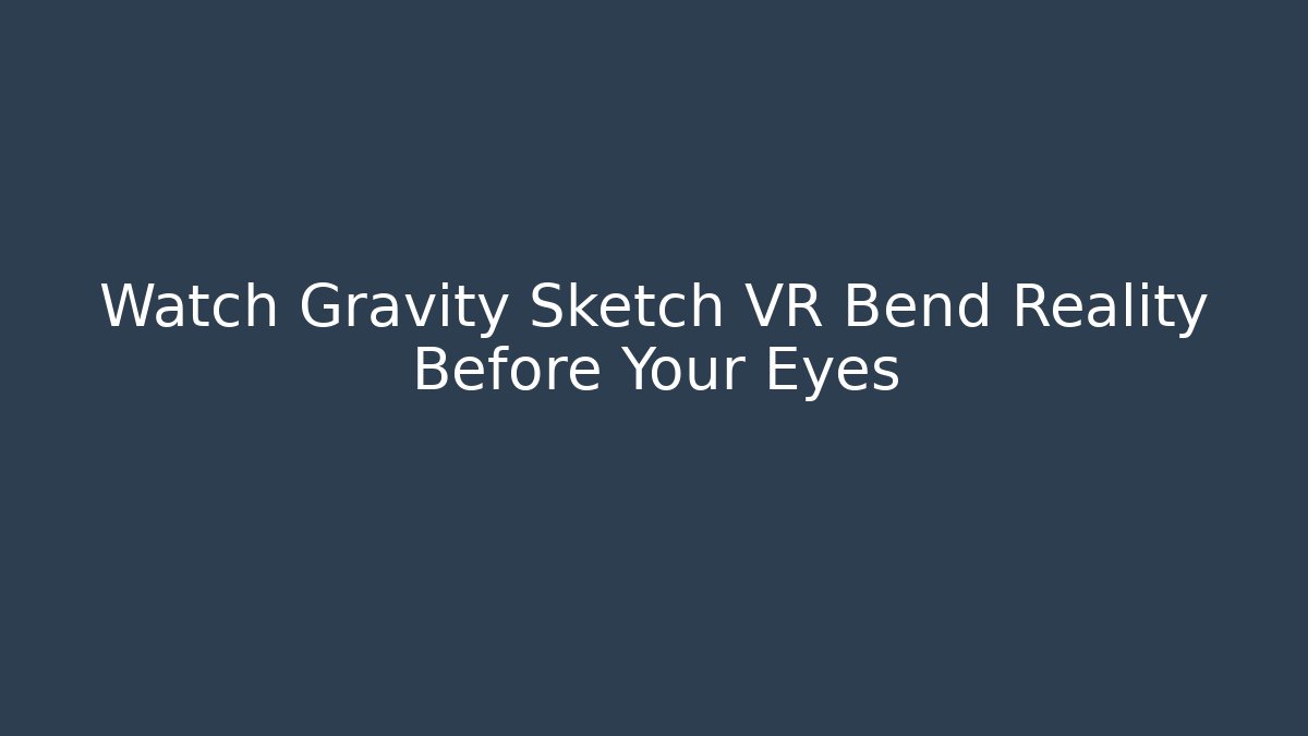 Watch Gravity Sketch VR Bend Reality Before Your Eyes