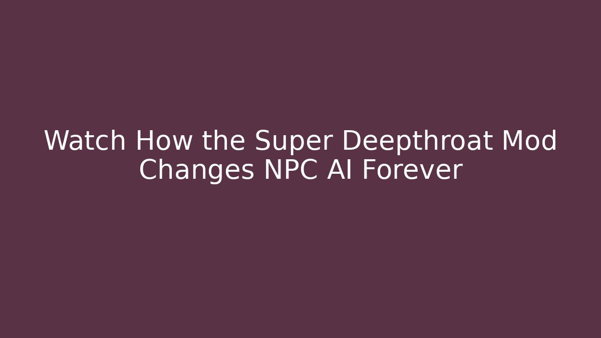 Watch How the Super Deepthroat Mod Changes NPC AI Forever