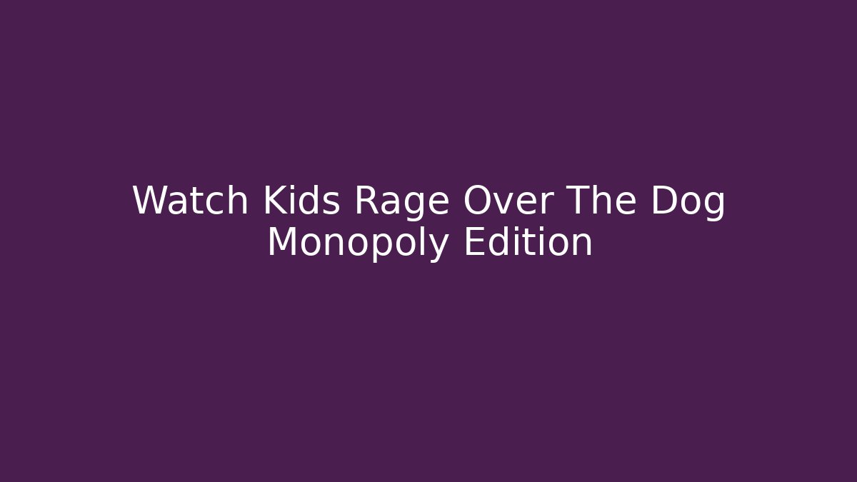 Watch Kids Rage Over The Dog Monopoly Edition
