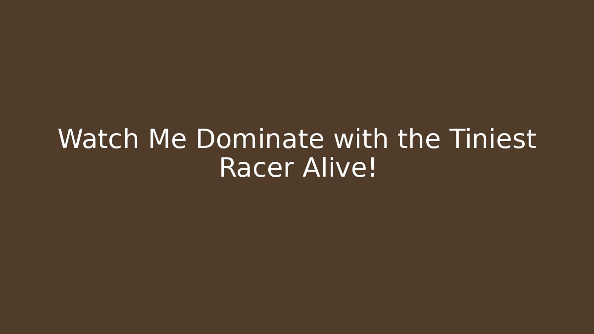 Watch Me Dominate with the Tiniest Racer Alive!