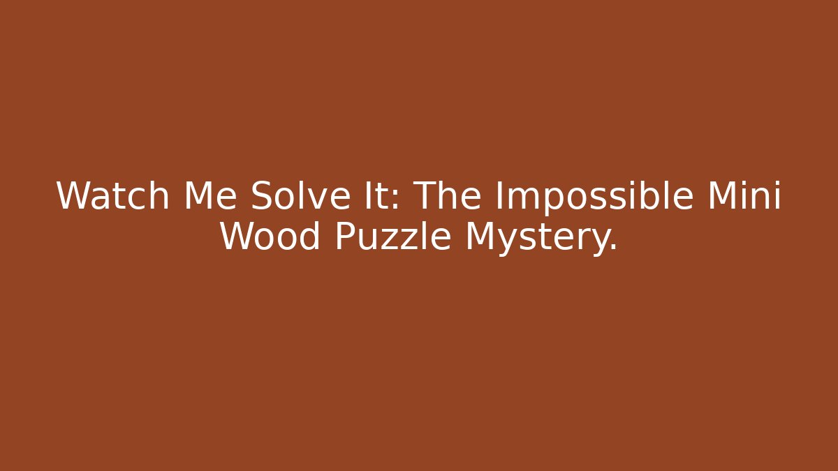 Watch Me Solve It: The Impossible Mini Wood Puzzle Mystery.