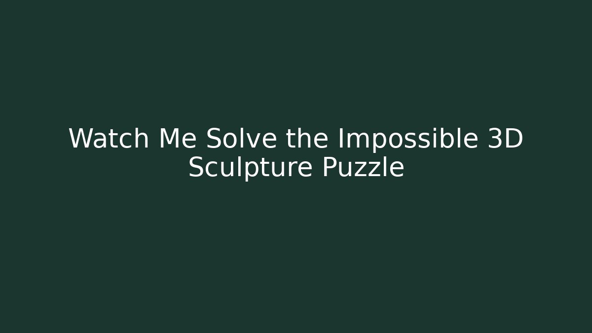 Watch Me Solve the Impossible 3D Sculpture Puzzle