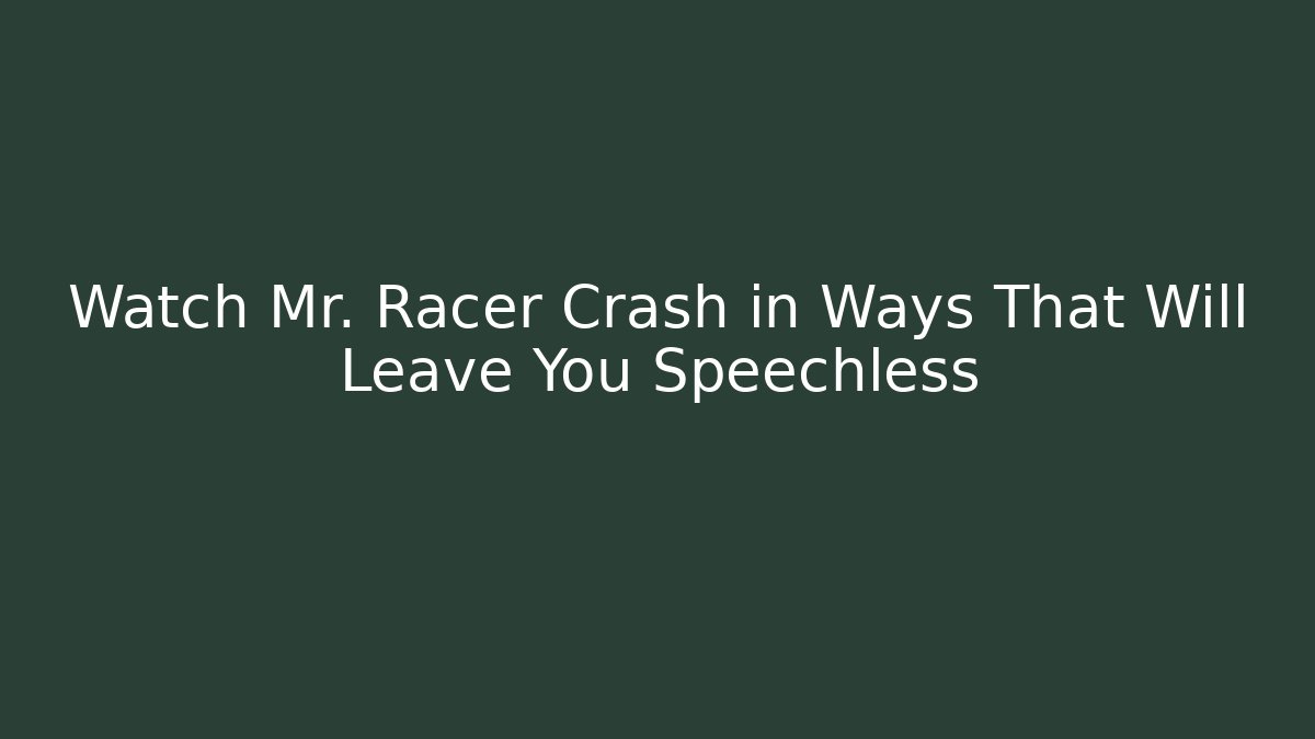 Watch Mr. Racer Crash in Ways That Will Leave You Speechless