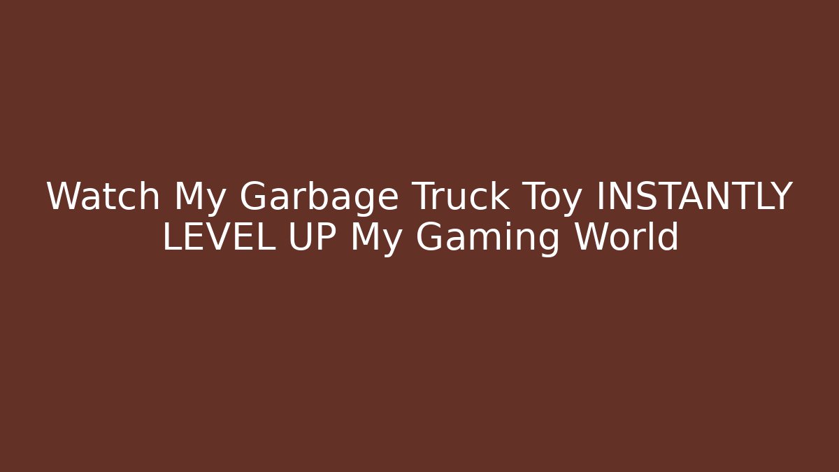 Watch My Garbage Truck Toy INSTANTLY LEVEL UP My Gaming World
