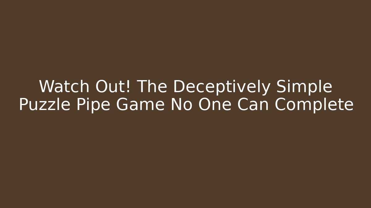 Watch Out! The Deceptively Simple Puzzle Pipe Game No One Can Complete