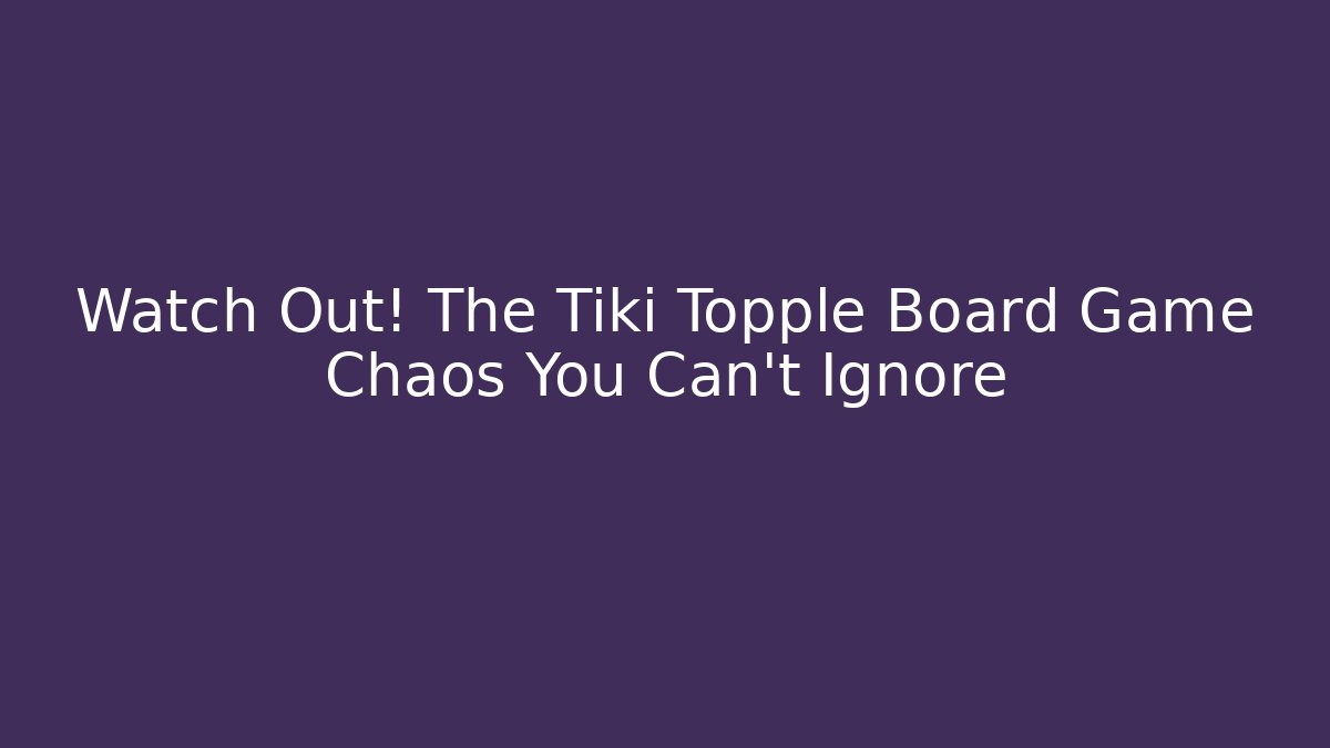 Watch Out! The Tiki Topple Board Game Chaos You Can't Ignore