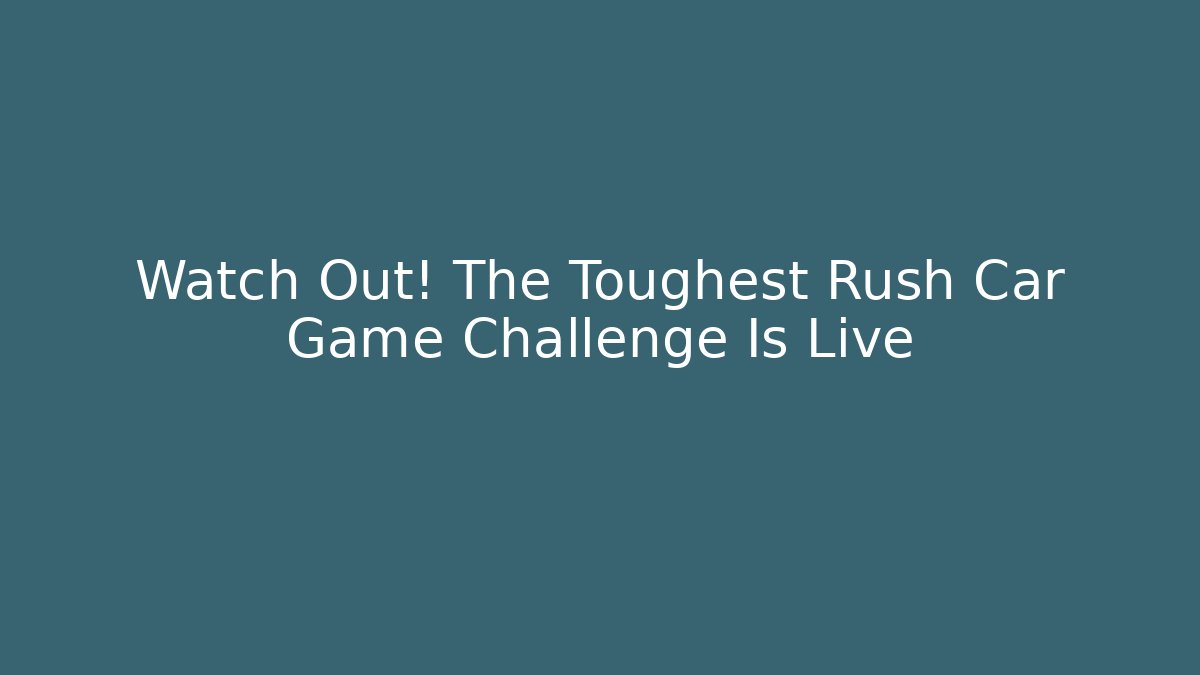 Watch Out! The Toughest Rush Car Game Challenge Is Live