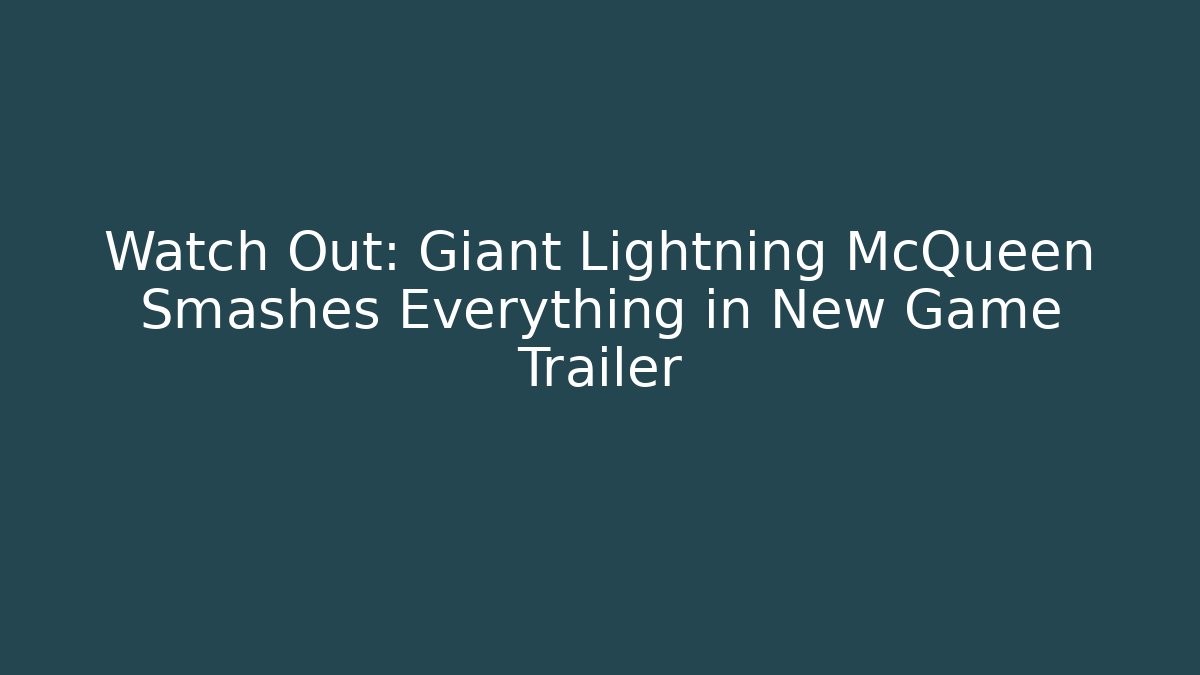 Watch Out: Giant Lightning McQueen Smashes Everything in New Game Trailer