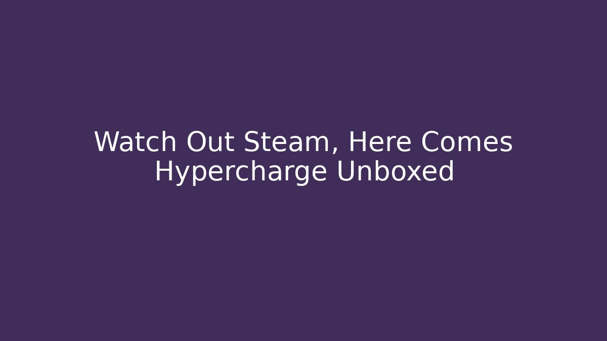 Watch Out Steam, Here Comes Hypercharge Unboxed