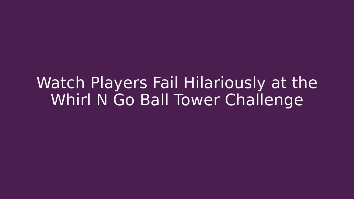 Watch Players Fail Hilariously at the Whirl N Go Ball Tower Challenge