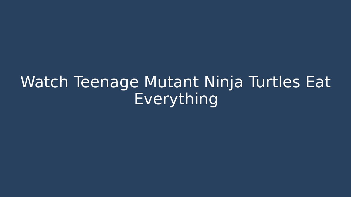 Watch Teenage Mutant Ninja Turtles Eat Everything