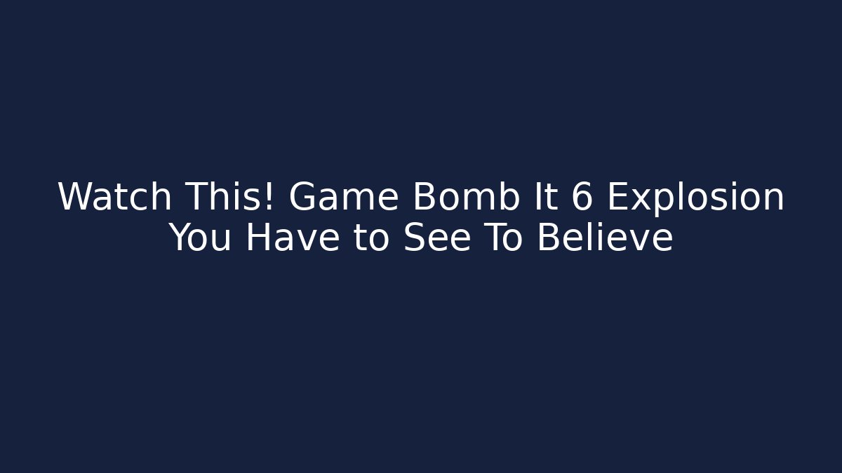 Watch This! Game Bomb It 6 Explosion You Have to See To Believe