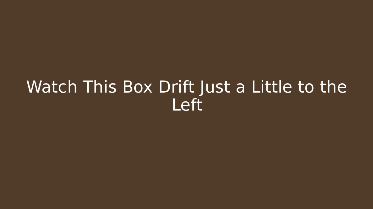 Watch This Box Drift Just a Little to the Left