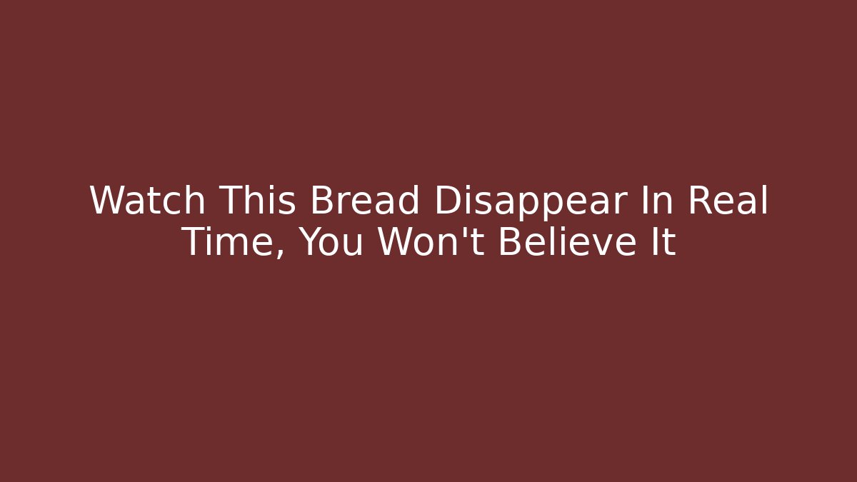 Watch This Bread Disappear In Real Time, You Won't Believe It