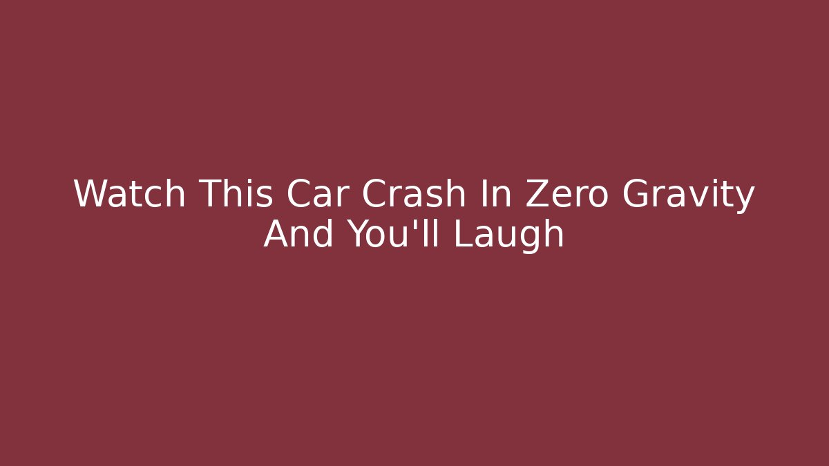 Watch This Car Crash In Zero Gravity And You’ll Laugh