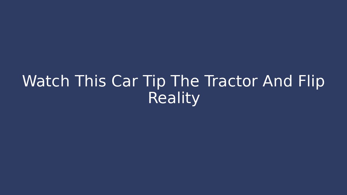 Watch This Car Tip The Tractor And Flip Reality