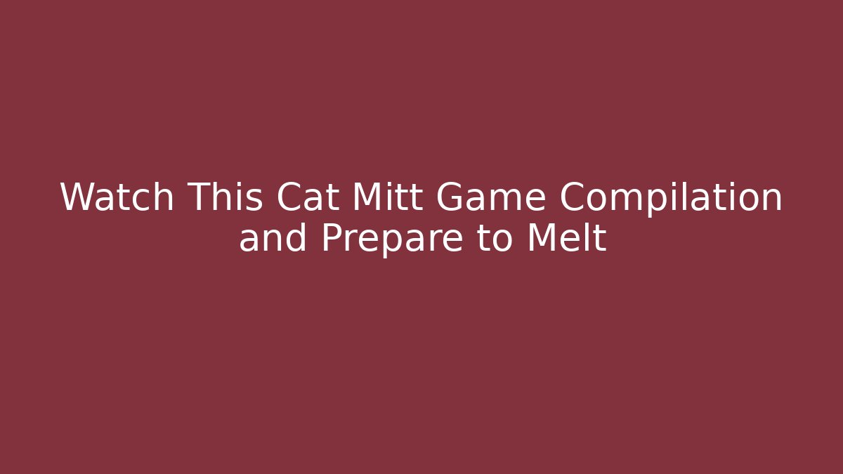 Watch This Cat Mitt Game Compilation and Prepare to Melt