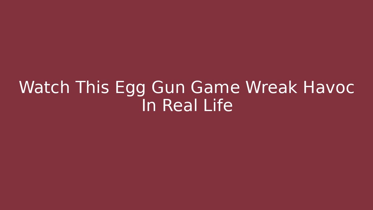 Watch This Egg Gun Game Wreak Havoc In Real Life