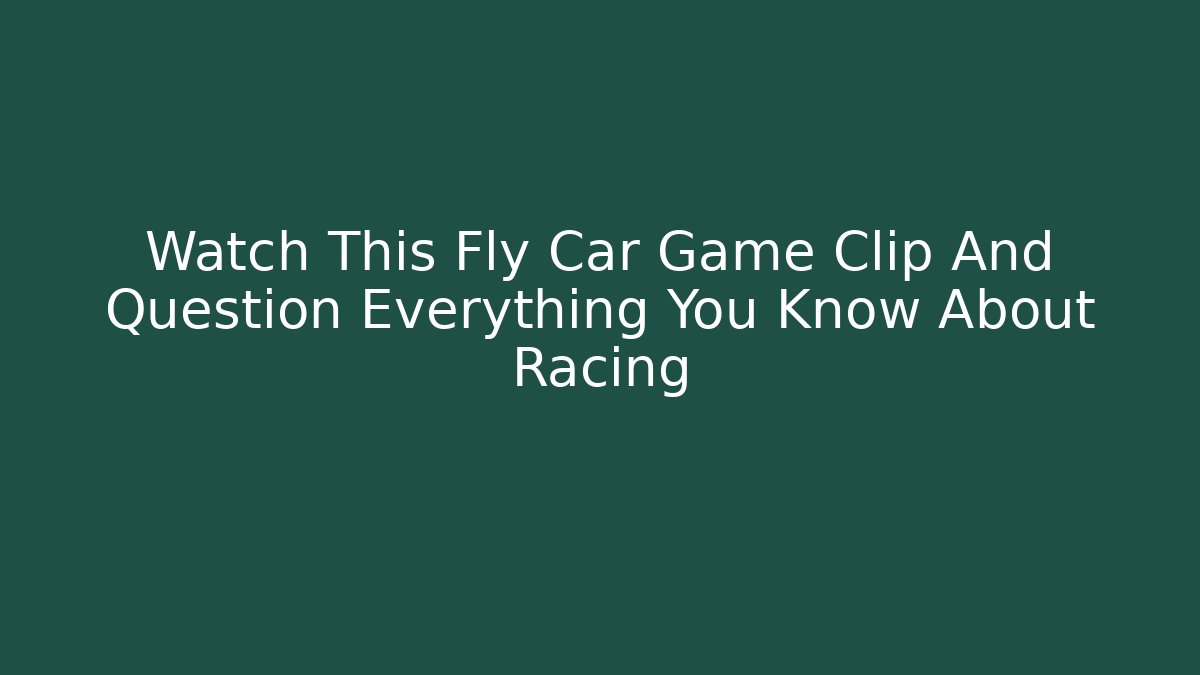 Watch This Fly Car Game Clip And Question Everything You Know About Racing