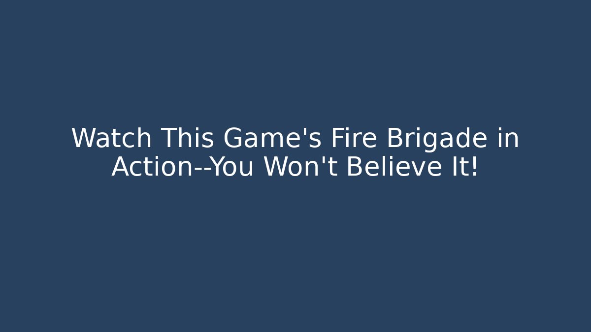Watch This Game’s Fire Brigade in Action—You Won’t Believe It!