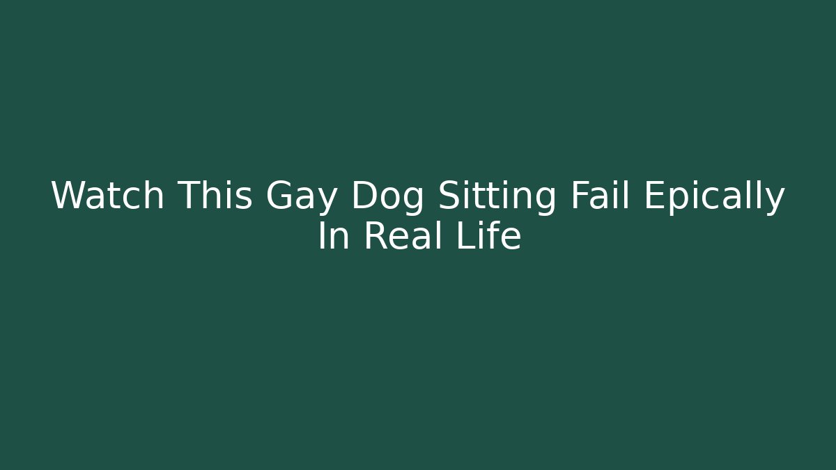 Watch This Gay Dog Sitting Fail Epically In Real Life
