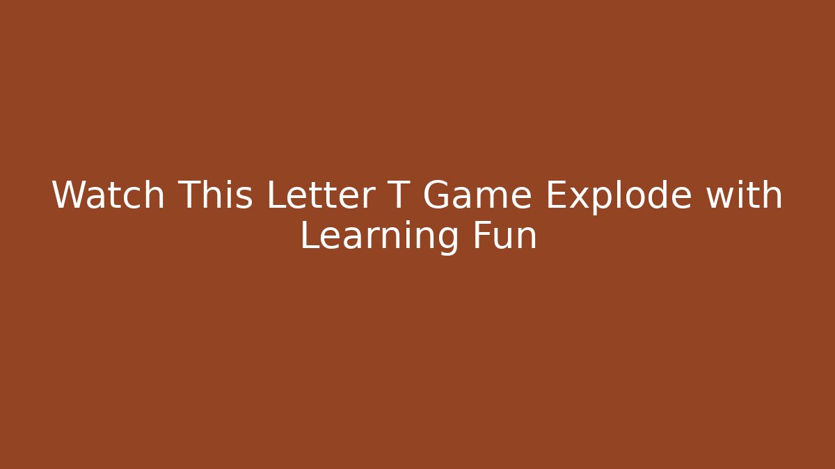 Watch This Letter T Game Explode with Learning Fun