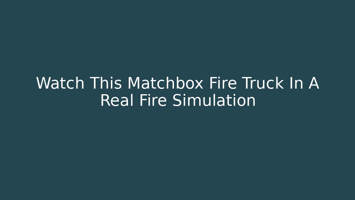 Watch This Matchbox Fire Truck In A Real Fire Simulation