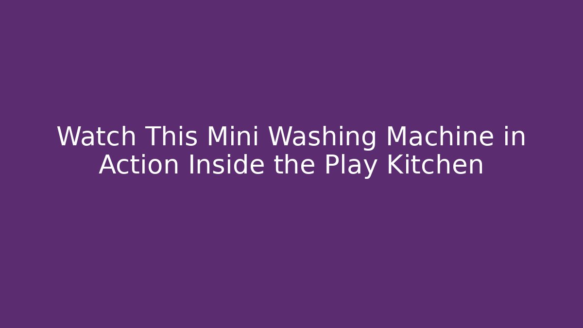 Watch This Mini Washing Machine in Action Inside the Play Kitchen