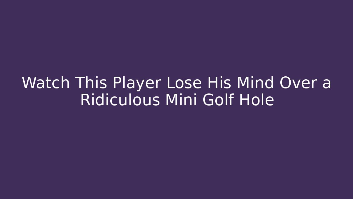 Watch This Player Lose His Mind Over a Ridiculous Mini Golf Hole