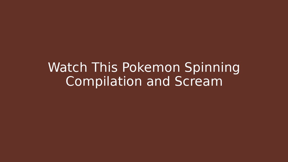 Watch This Pokemon Spinning Compilation and Scream