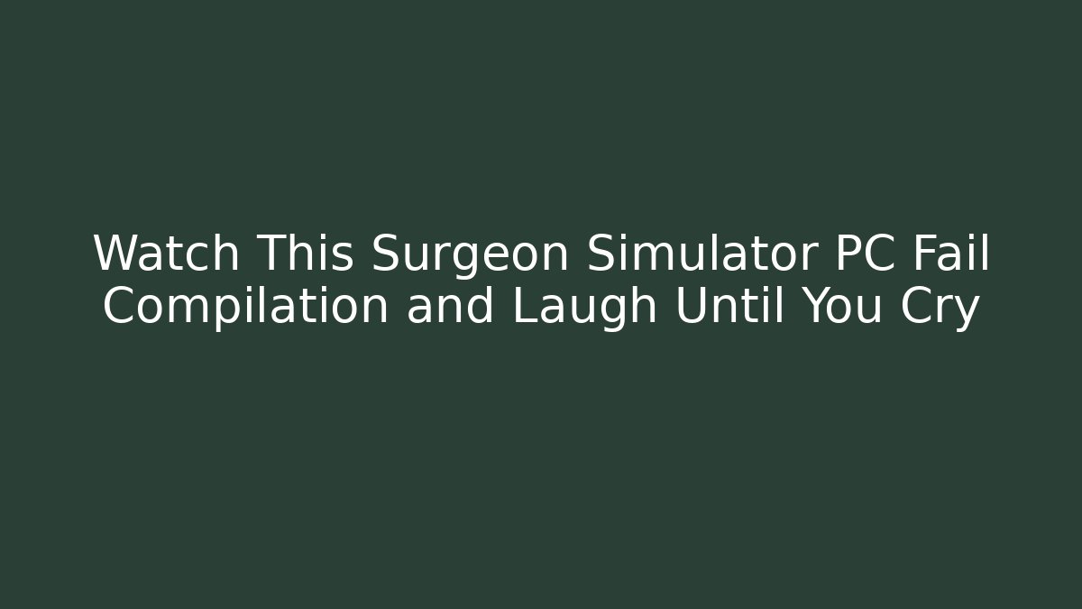 Watch This Surgeon Simulator PC Fail Compilation and Laugh Until You Cry