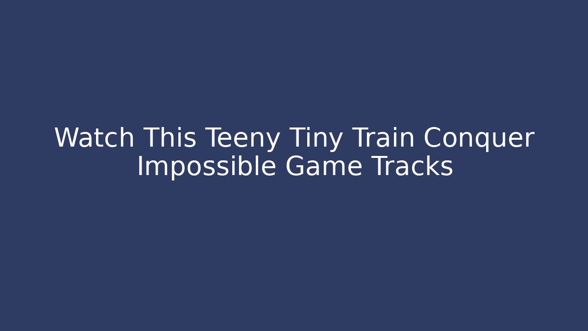 Watch This Teeny Tiny Train Conquer Impossible Game Tracks