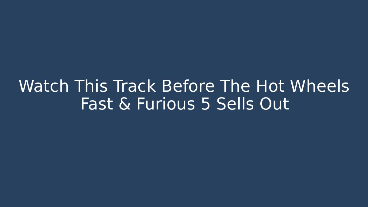 Watch This Track Before The Hot Wheels Fast & Furious 5 Sells Out