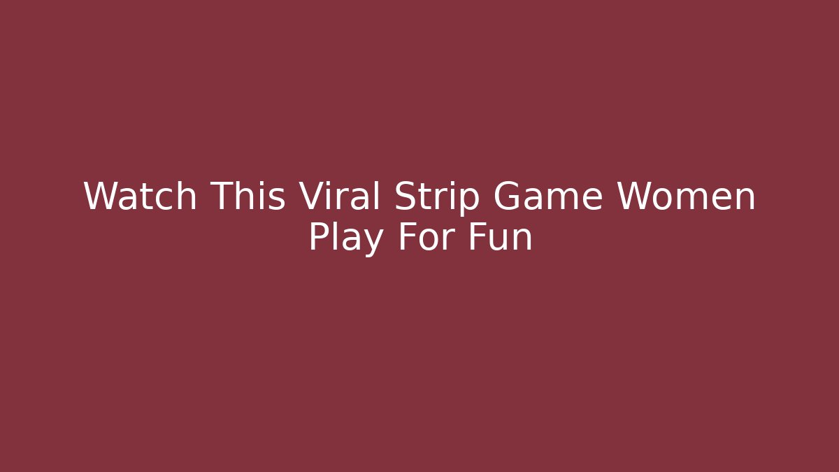 Watch This Viral Strip Game Women Play For Fun