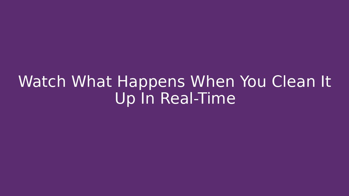 Watch What Happens When You Clean It Up In Real-Time