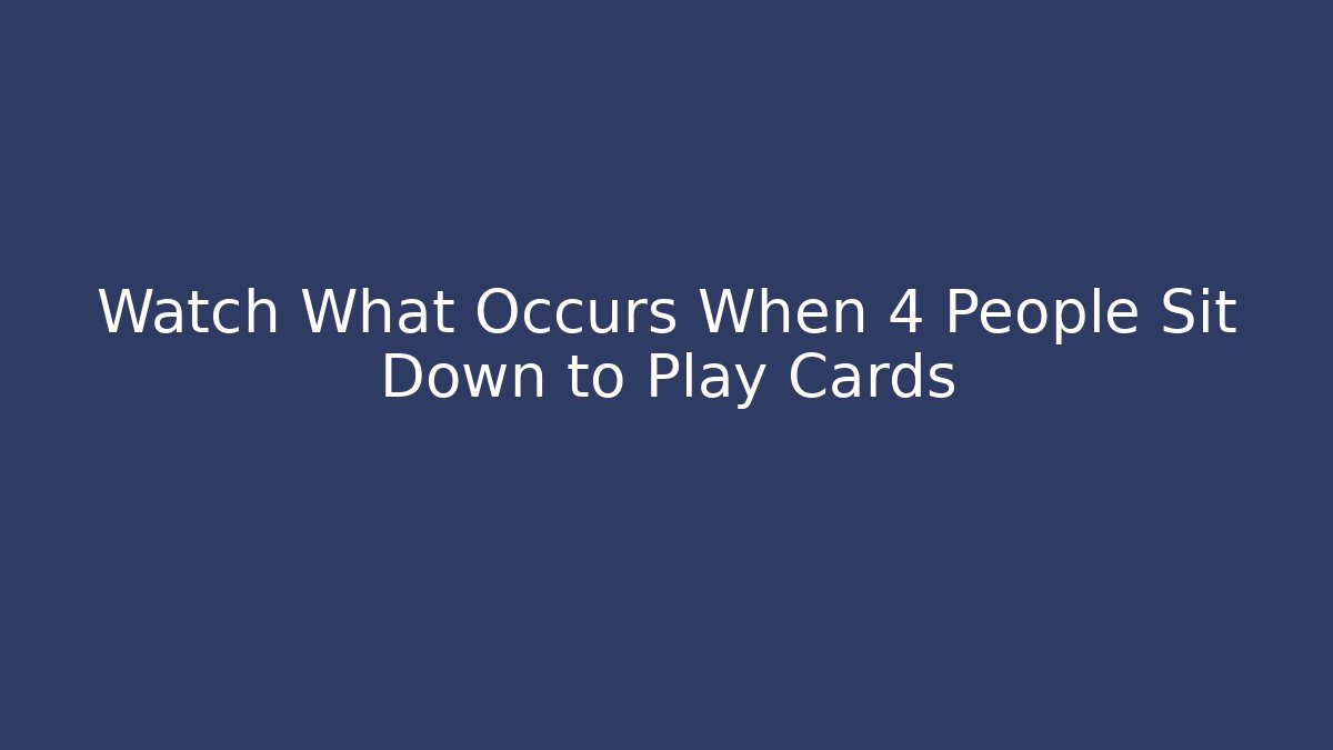 Watch What Occurs When 4 People Sit Down to Play Cards - Felix Cat Insurance