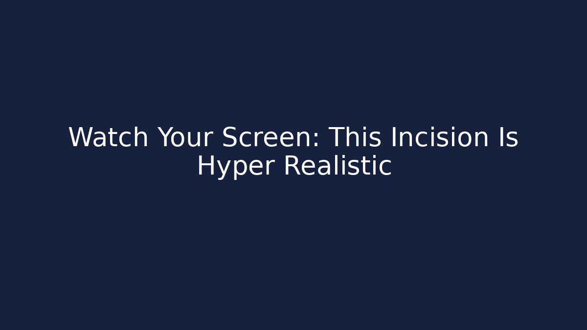 Watch Your Screen: This Incision Is Hyper Realistic
