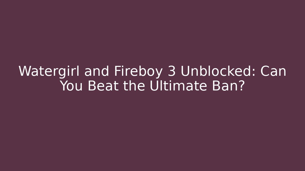 Watergirl and Fireboy 3 Unblocked: Can You Beat the Ultimate Ban? - Felix Cat Insurance