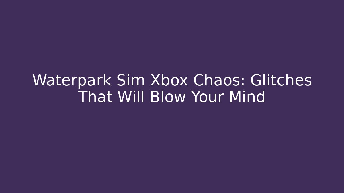 Waterpark Sim Xbox Chaos: Glitches That Will Blow Your Mind