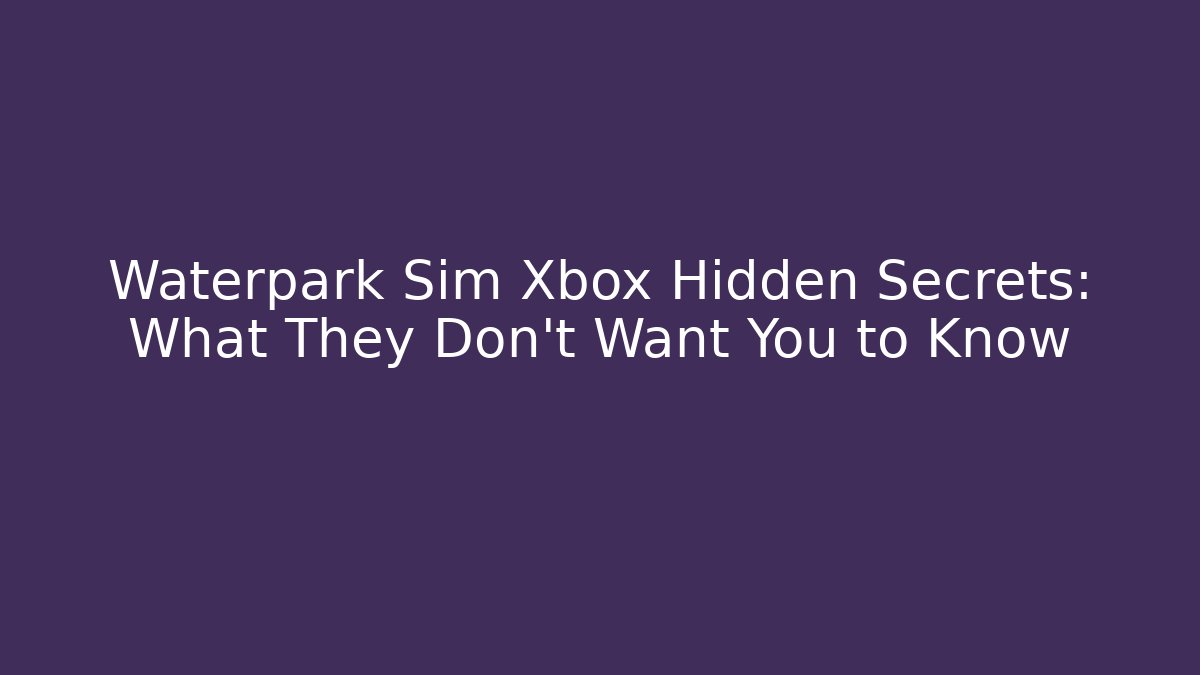 Waterpark Sim Xbox Hidden Secrets: What They Don’t Want You to Know