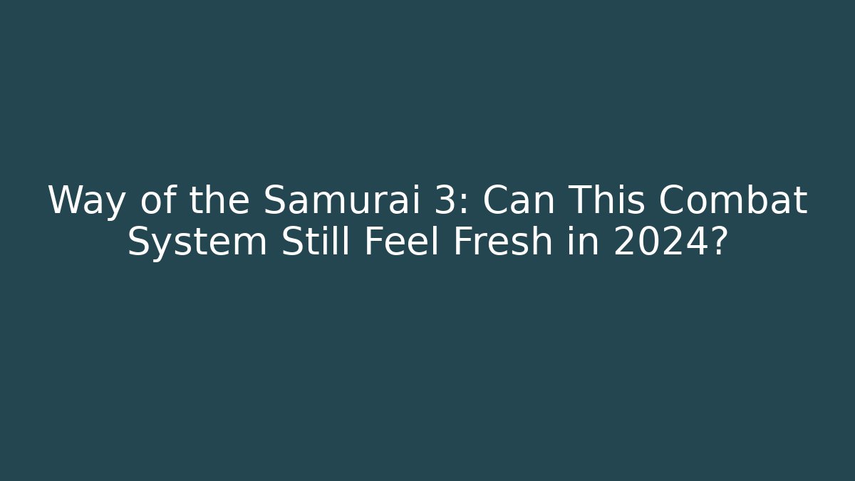 Way of the Samurai 3: Can This Combat System Still Feel Fresh in 2024?