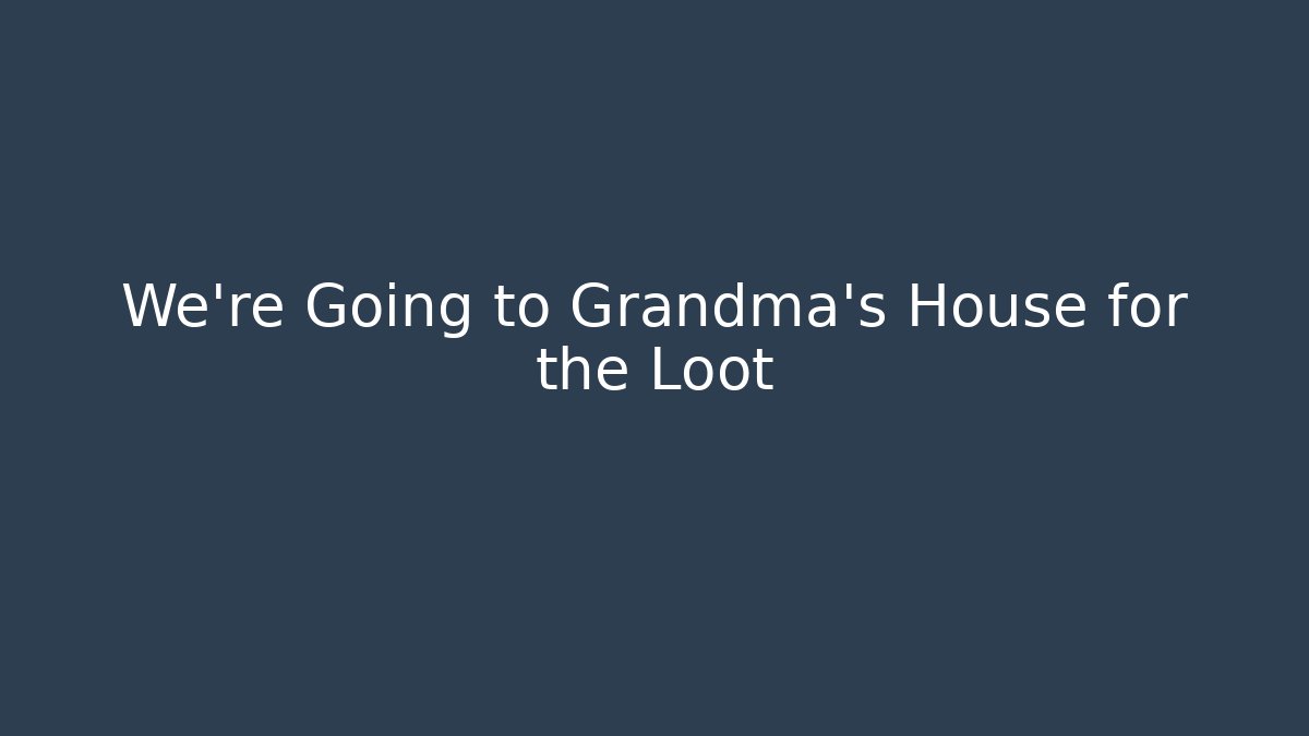 We're Going to Grandma's House for the Loot