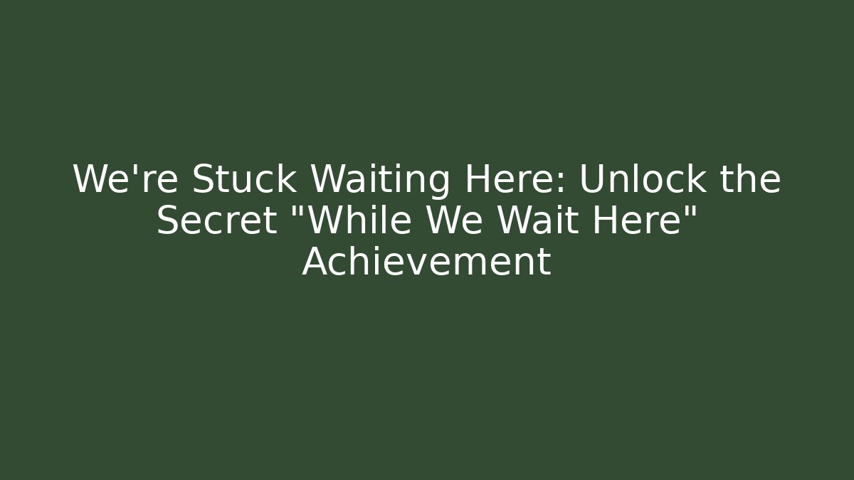 We're Stuck Waiting Here: Unlock the Secret "While We Wait Here" Achievement