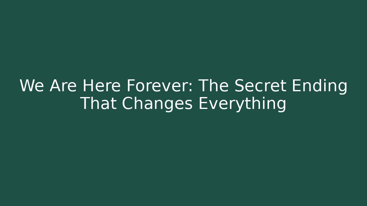 We Are Here Forever: The Secret Ending That Changes Everything