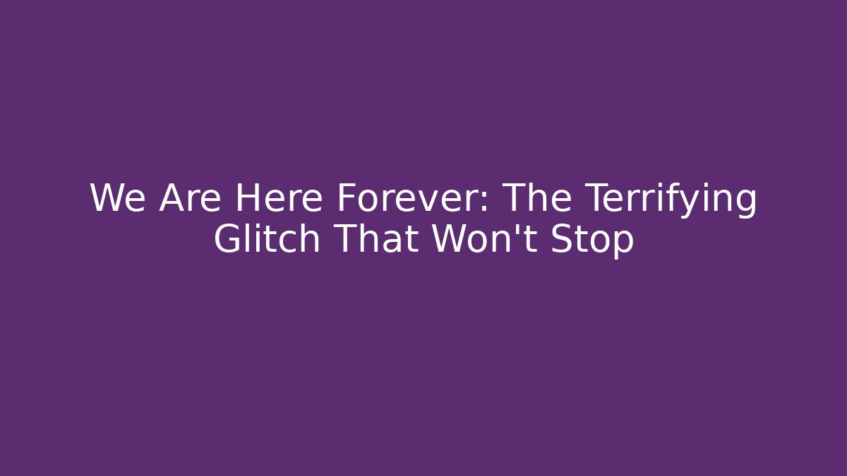 We Are Here Forever: The Terrifying Glitch That Won't Stop