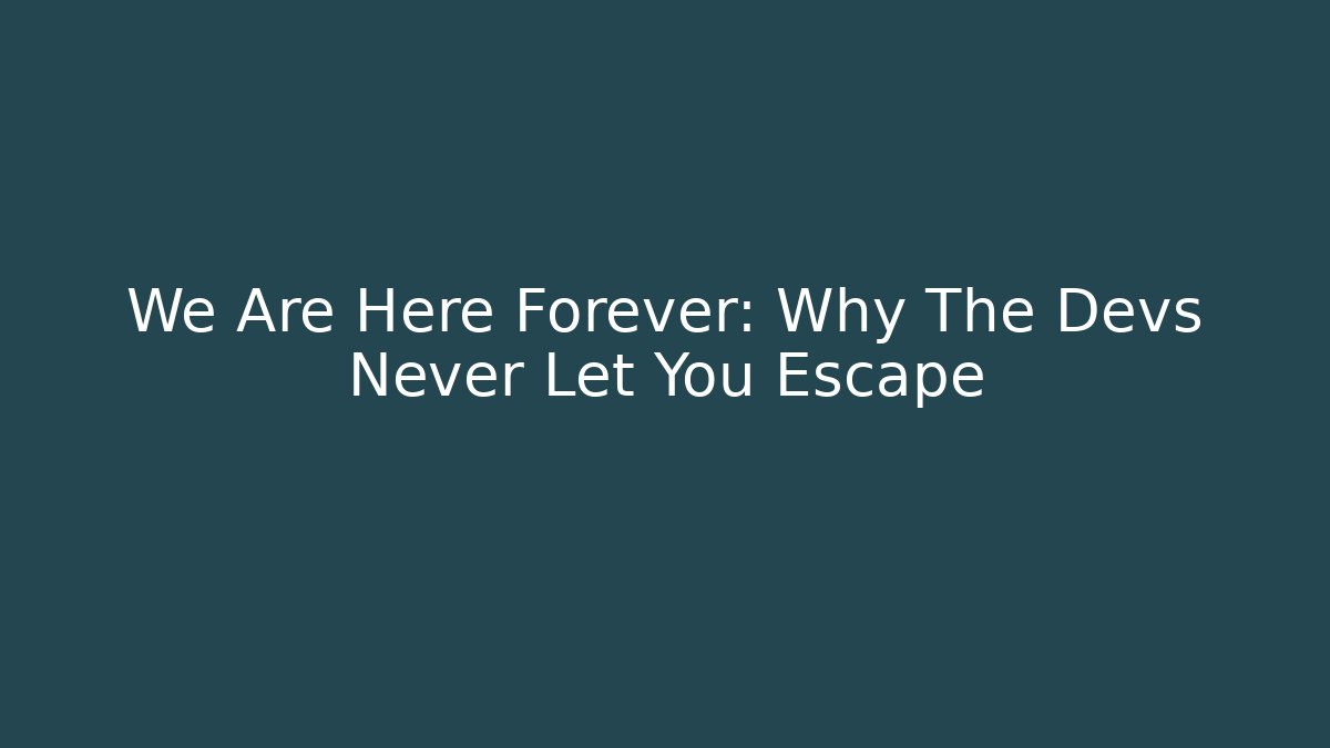 We Are Here Forever: Why The Devs Never Let You Escape - Felix Cat Insurance