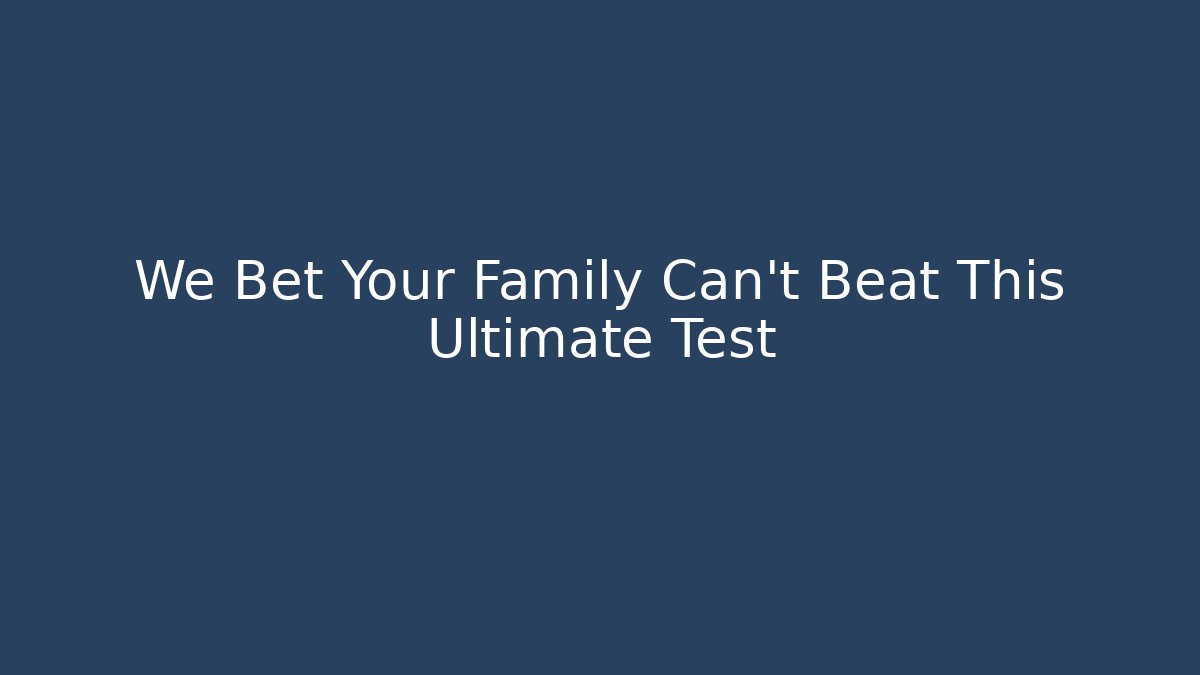 We Bet Your Family Can't Beat This Ultimate Test