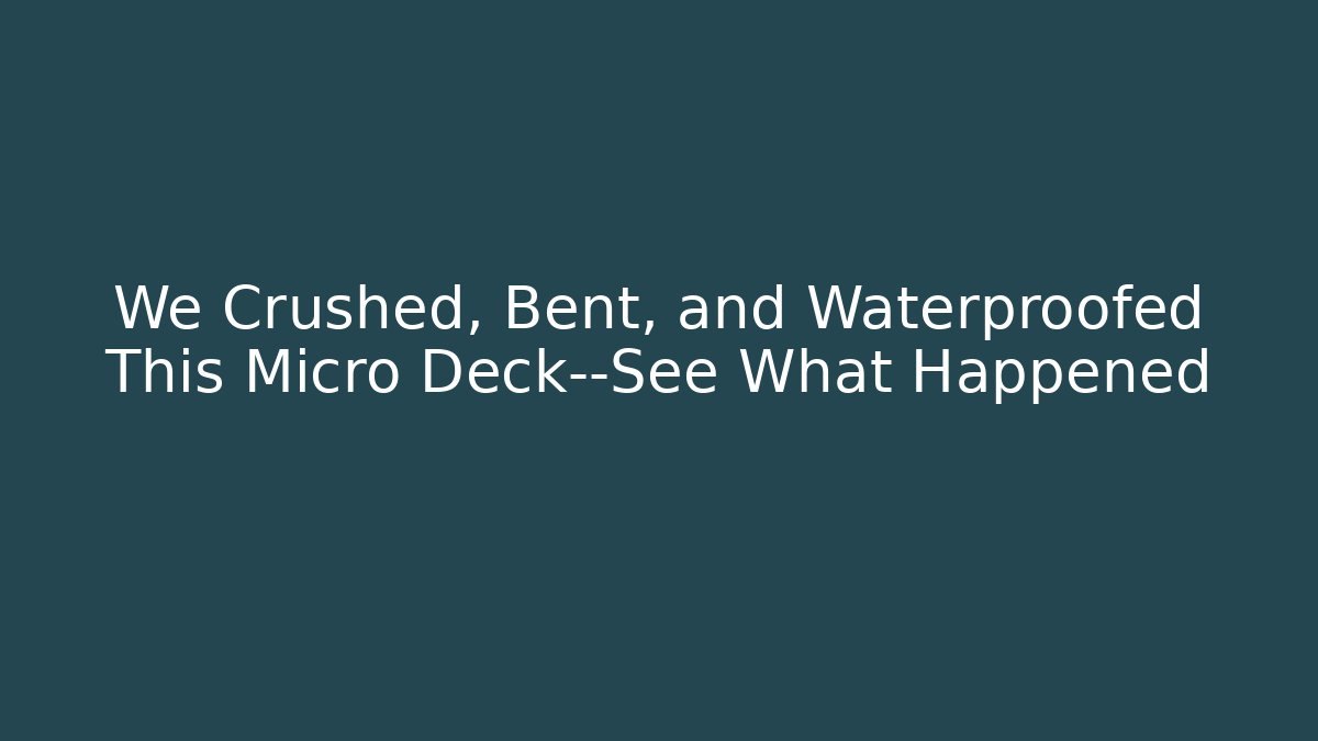 We Crushed, Bent, and Waterproofed This Micro Deck—See What Happened