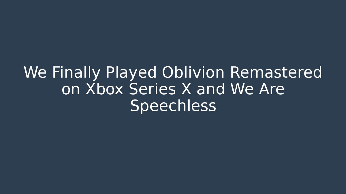 We Finally Played Oblivion Remastered on Xbox Series X and We Are Speechless