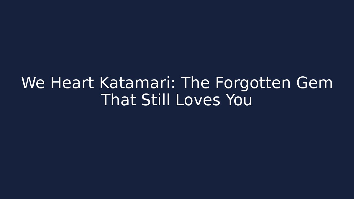 We Heart Katamari: The Forgotten Gem That Still Loves You